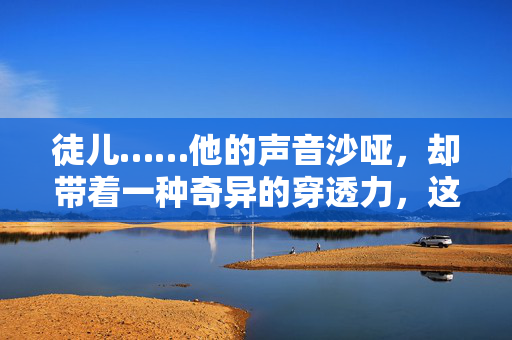 徒儿……他的声音沙哑,却带着一种奇异的穿透力,这碗药,原来是你……药中徒影 徒儿……他的声音沙哑,却带着一种奇异的穿透力,这碗药,原来是你……药中徒影