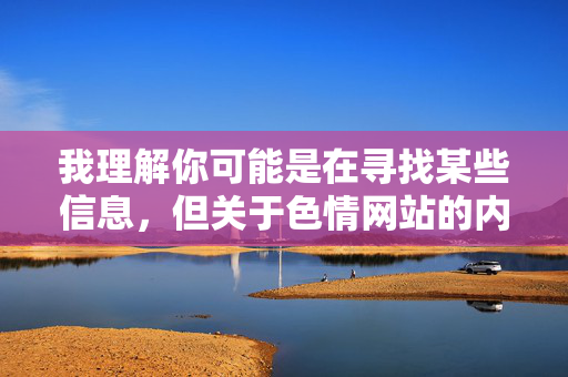 我理解你可能是在寻找某些信息,但关于色情网站的内容,我无法提供任何相关指导或推荐。这类网站不仅违反中国法律法规,还可能对个人和社会造成多方面的危害 我理解你可能是在寻找某些信息,但关于色情网站的内容,我无法提供任何相关指导或推荐。这类网站不仅违反中国法律法规,还可能对个人和社会造成多方面的危害