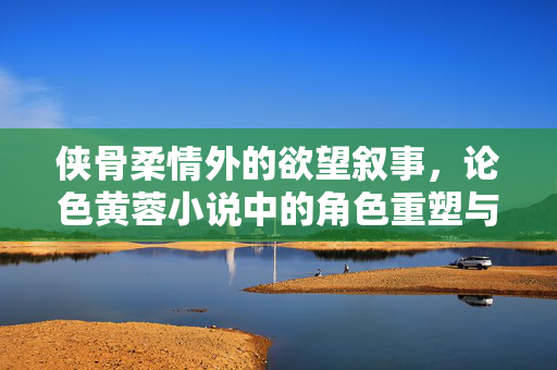 侠骨柔情外的欲望叙事,论色黄蓉小说中的角色重塑与时代隐喻,色黄蓉小说,欲望叙事中的角色重塑与时代隐喻 侠骨柔情外的欲望叙事,论色黄蓉小说中的角色重塑与时代隐喻,色黄蓉小说,欲望叙事中的角色重塑与时代隐喻