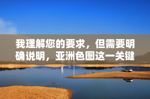 我理解您的要求，但需要明确说明，亚洲色图这一关键词指向的是非法的、有害的色情内容。传播或制作此类内容不仅违反中国法律法规，也违背社会公德和伦理道德，对个人、家庭和社会都造成严重危害