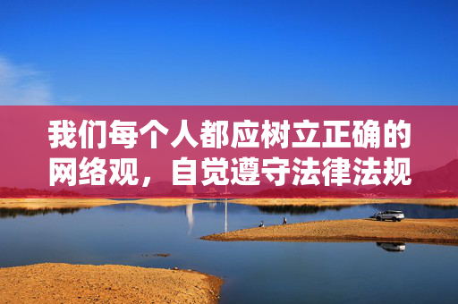 我们每个人都应树立正确的网络观,自觉遵守法律法规,远离色情、暴力等不良信息,共同营造一个积极、健康、文明的网络环境。对于任何违法违规的信息,我们应该坚决抵制并及时向有关部门举报,规范网络行为 共建清朗网络环境 我们每个人都应树立正确的网络观,自觉遵守法律法规,远离色情、暴力等不良信息,共同营造一个积极、健康、文明的网络环境。对于任何违法违规的信息,我们应该坚决抵制并及时向有关部门举报,规范网络行为 共建清朗网络环境