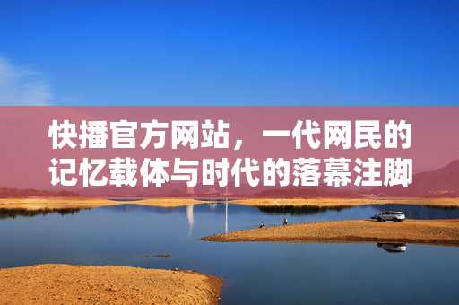 快播官方网站,一代网民的记忆载体与时代的落幕注脚,快播官网,一代网民记忆与时代落幕的注脚 快播官方网站,一代网民的记忆载体与时代的落幕注脚,快播官网,一代网民记忆与时代落幕的注脚