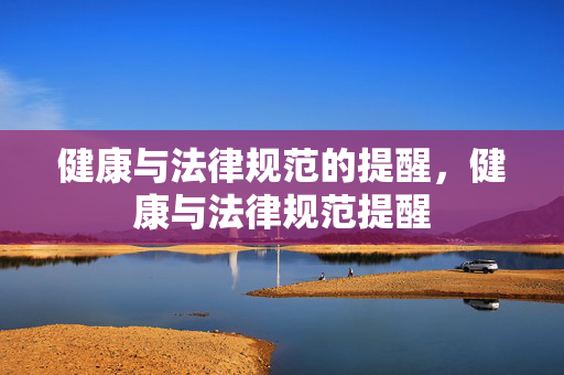 健康与法律规范的提醒,健康与法律规范提醒 健康与法律规范的提醒,健康与法律规范提醒