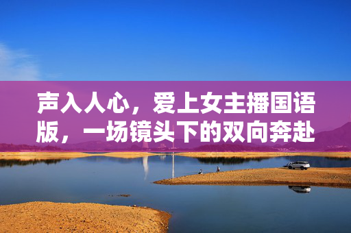 声入人心,爱上女主播国语版,一场镜头下的双向奔赴,声入人心,女主播镜头下的双向奔赴 声入人心,爱上女主播国语版,一场镜头下的双向奔赴,声入人心,女主播镜头下的双向奔赴