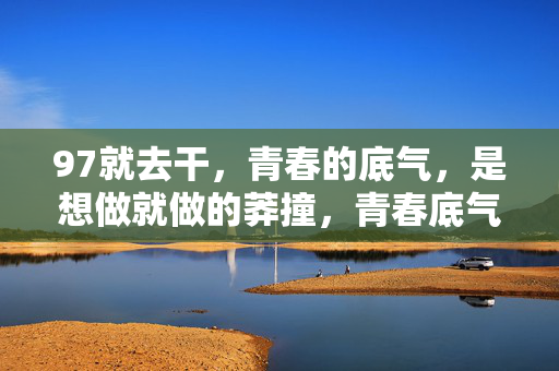 97就去干,青春的底气,是想做就做的莽撞,青春底气,97就去干的莽撞 97就去干,青春的底气,是想做就做的莽撞,青春底气,97就去干的莽撞