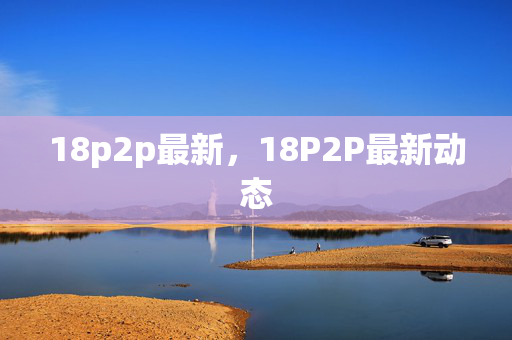18p2p最新,18P2P最新动态 18p2p最新,18P2P最新动态
