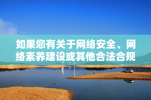 如果您有关于网络安全、网络素养建设或其他合法合规的话题需要探讨,我很乐意为您提供帮助和支持。让我们携手共建清朗网络空间,共享健康数字生活,网络安全筑基 网络素养护航 共建清朗数字家园 如果您有关于网络安全、网络素养建设或其他合法合规的话题需要探讨,我很乐意为您提供帮助和支持。让我们携手共建清朗网络空间,共享健康数字生活,网络安全筑基 网络素养护航 共建清朗数字家园