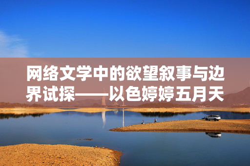 网络文学中的欲望叙事与边界试探——以色婷婷五月天小说为观察样本,网络文学中的欲望叙事与边界试探——以色婷婷五月天小说为样本 网络文学中的欲望叙事与边界试探——以色婷婷五月天小说为观察样本,网络文学中的欲望叙事与边界试探——以色婷婷五月天小说为样本