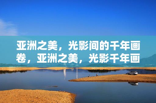 亚洲之美,光影间的千年画卷,亚洲之美,光影千年画卷 亚洲之美,光影间的千年画卷,亚洲之美,光影千年画卷