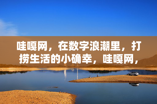 哇嘎网,在数字浪潮里,打捞生活的小确幸,哇嘎网,数字浪潮里打捞生活小确幸 哇嘎网,在数字浪潮里,打捞生活的小确幸,哇嘎网,数字浪潮里打捞生活小确幸