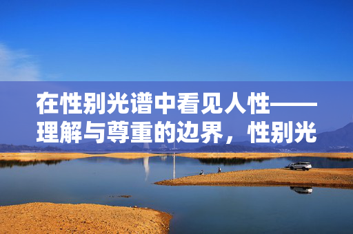 在性别光谱中看见人性——理解与尊重的边界,性别光谱中的人性,理解与尊重的边界 在性别光谱中看见人性——理解与尊重的边界,性别光谱中的人性,理解与尊重的边界
