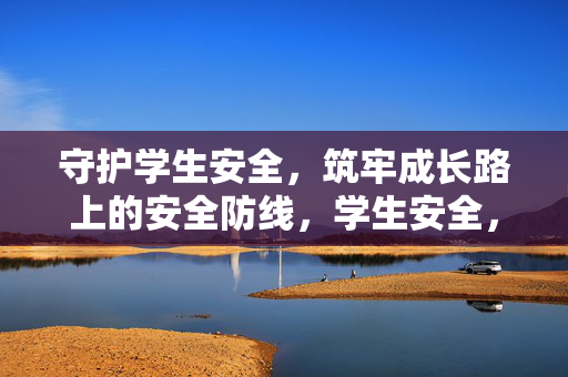 守护学生安全,筑牢成长路上的安全防线,学生安全,成长路上的安全防线 守护学生安全,筑牢成长路上的安全防线,学生安全,成长路上的安全防线