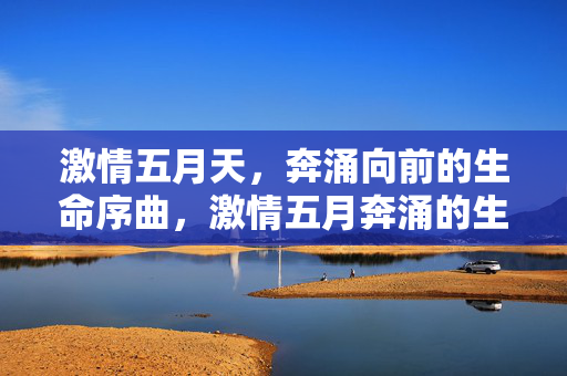 激情五月天,奔涌向前的生命序曲,激情五月奔涌的生命序曲 激情五月天,奔涌向前的生命序曲,激情五月奔涌的生命序曲