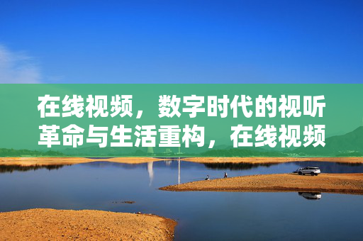 在线视频,数字时代的视听革命与生活重构,在线视频,数字时代的视听革命与生活重构 在线视频,数字时代的视听革命与生活重构,在线视频,数字时代的视听革命与生活重构