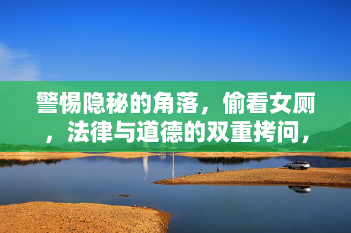 警惕隐秘的角落，偷看女厕，法律与道德的双重拷问，警惕偷看女厕，法律与道德的双重拷问
