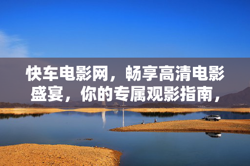 快车电影网，畅享高清电影盛宴，你的专属观影指南，快车电影网，畅享高清电影盛宴，你的专属观影指南