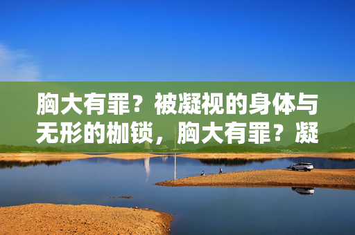 胸大有罪?被凝视的身体与无形的枷锁,胸大有罪?凝视下的身体枷锁 胸大有罪?被凝视的身体与无形的枷锁,胸大有罪?凝视下的身体枷锁