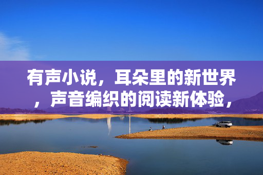 有声小说,耳朵里的新世界,声音编织的阅读新体验,声音编织的耳朵新世界 有声小说,耳朵里的新世界,声音编织的阅读新体验,声音编织的耳朵新世界
