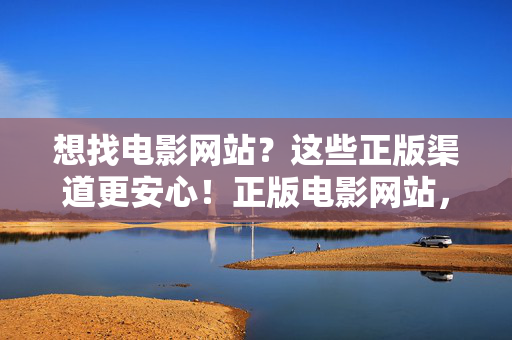 想找电影网站?这些正版渠道更安心!正版电影网站,安心观影首选 想找电影网站?这些正版渠道更安心!正版电影网站,安心观影首选