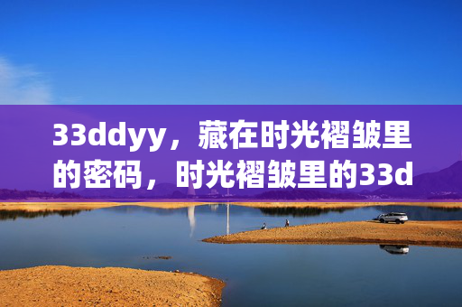 33ddyy,藏在时光褶皱里的密码,时光褶皱里的33ddyy密码 33ddyy,藏在时光褶皱里的密码,时光褶皱里的33ddyy密码
