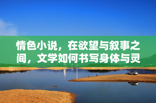 情色小说,在欲望与叙事之间,文学如何书写身体与灵魂的密语,情色小说,欲望与叙事交织的身体灵魂密语 情色小说,在欲望与叙事之间,文学如何书写身体与灵魂的密语,情色小说,欲望与叙事交织的身体灵魂密语