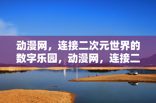 动漫网，连接二次元世界的数字乐园，动漫网，连接二次元世界的数字乐园