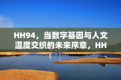 HH94,当数字基因与人文温度交织的未来序章,HH94,数字基因与人文温度的未来序章 HH94,当数字基因与人文温度交织的未来序章,HH94,数字基因与人文温度的未来序章