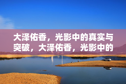 大泽佑香，光影中的真实与突破，大泽佑香，光影中的真实与突破