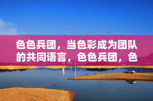 色色兵团,当色彩成为团队的共同语言,色色兵团,色彩共语 色色兵团,当色彩成为团队的共同语言,色色兵团,色彩共语