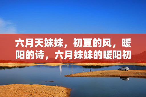 六月天妹妹，初夏的风，暖阳的诗，六月妹妹的暖阳初夏诗