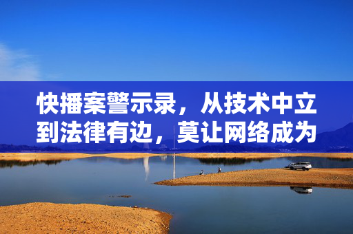 快播案警示录，从技术中立到法律有边，莫让网络成为法外之地，快播案警示录，技术中立有边界，网络非法外之地