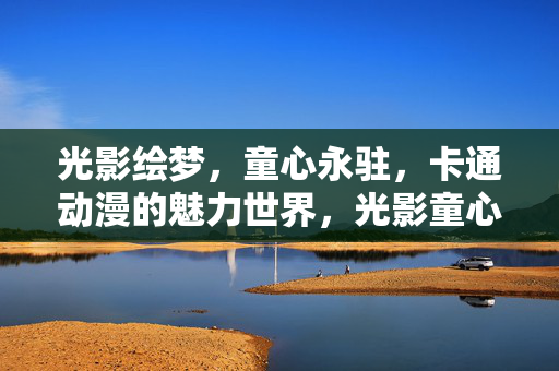 光影绘梦，童心永驻，卡通动漫的魅力世界，光影童心绘梦，动漫魅力永驻