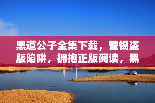 黑道公子全集下载,警惕盗版陷阱,拥抱正版阅读,黑道公子全集下载,警惕盗版陷阱,拥抱正版阅读 黑道公子全集下载,警惕盗版陷阱,拥抱正版阅读,黑道公子全集下载,警惕盗版陷阱,拥抱正版阅读