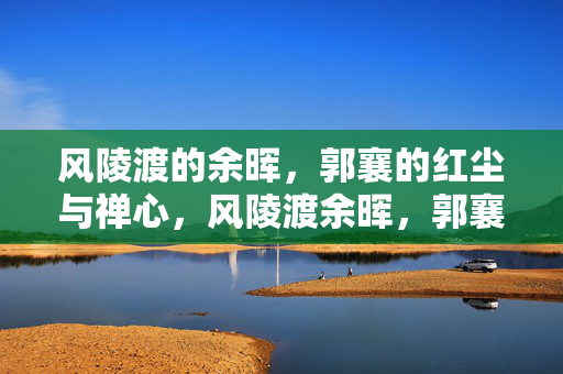 风陵渡的余晖,郭襄的红尘与禅心,风陵渡余晖,郭襄红尘禅心 风陵渡的余晖,郭襄的红尘与禅心,风陵渡余晖,郭襄红尘禅心