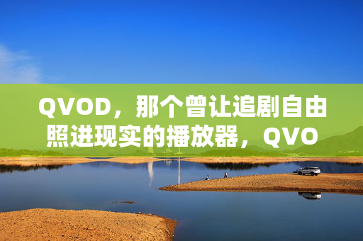 QVOD,那个曾让追剧自由照进现实的播放器,QVOD,追剧自由的现实之光 QVOD,那个曾让追剧自由照进现实的播放器,QVOD,追剧自由的现实之光