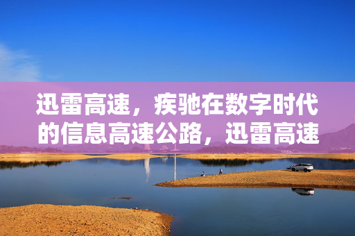 迅雷高速，疾驰在数字时代的信息高速公路，迅雷高速，数字信息高速公路疾驰