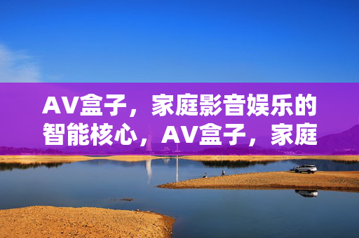 AV盒子,家庭影音娱乐的智能核心,AV盒子,家庭影音娱乐的智能核心 AV盒子,家庭影音娱乐的智能核心,AV盒子,家庭影音娱乐的智能核心