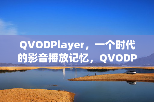 QVODPlayer,一个时代的影音播放记忆,QVODPlayer,一个时代的影音播放记忆 QVODPlayer,一个时代的影音播放记忆,QVODPlayer,一个时代的影音播放记忆