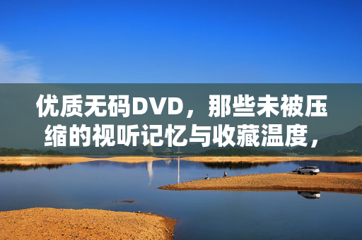 优质无码DVD,那些未被压缩的视听记忆与收藏温度,无码DVD,未被压缩的视听收藏温度 优质无码DVD,那些未被压缩的视听记忆与收藏温度,无码DVD,未被压缩的视听收藏温度