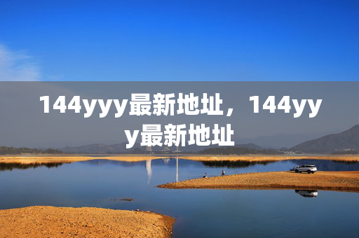 144yyy最新地址，144yyy最新地址