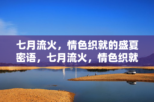 七月流火,情色织就的盛夏密语,七月流火,情色织就的盛夏密语 七月流火,情色织就的盛夏密语,七月流火,情色织就的盛夏密语