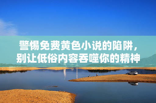 警惕免费黄色小说的陷阱,别让低俗内容吞噬你的精神世界,警惕免费黄色小说陷阱,别让低俗内容吞噬精神世界 警惕免费黄色小说的陷阱,别让低俗内容吞噬你的精神世界,警惕免费黄色小说陷阱,别让低俗内容吞噬精神世界