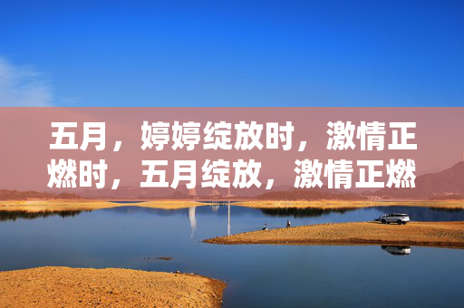五月,婷婷绽放时,激情正燃时,五月绽放,激情正燃 五月,婷婷绽放时,激情正燃时,五月绽放,激情正燃