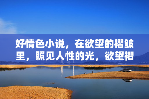 好情色小说，在欲望的褶皱里，照见人性的光，欲望褶皱里的人性光