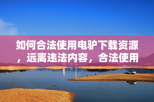 如何合法使用电驴下载资源,远离违法内容,合法使用电驴下载资源,远离违法内容指南 如何合法使用电驴下载资源,远离违法内容,合法使用电驴下载资源,远离违法内容指南