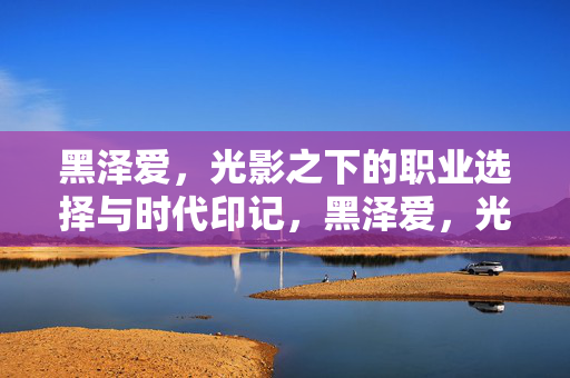 黑泽爱，光影之下的职业选择与时代印记，黑泽爱，光影之下的职业抉择与时代印记