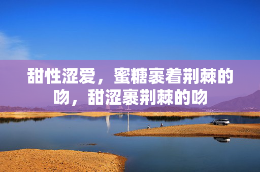 甜性涩爱,蜜糖裹着荆棘的吻,甜涩裹荆棘的吻 甜性涩爱,蜜糖裹着荆棘的吻,甜涩裹荆棘的吻