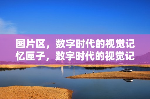 图片区,数字时代的视觉记忆匣子,数字时代的视觉记忆匣子 图片区,数字时代的视觉记忆匣子,数字时代的视觉记忆匣子