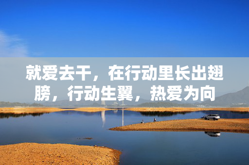 就爱去干,在行动里长出翅膀,行动生翼,热爱为向 就爱去干,在行动里长出翅膀,行动生翼,热爱为向