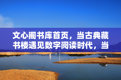 文心阁书库首页,当古典藏书楼遇见数字阅读时代,当古典藏书楼遇见数字阅读时代 文心阁书库首页,当古典藏书楼遇见数字阅读时代,当古典藏书楼遇见数字阅读时代